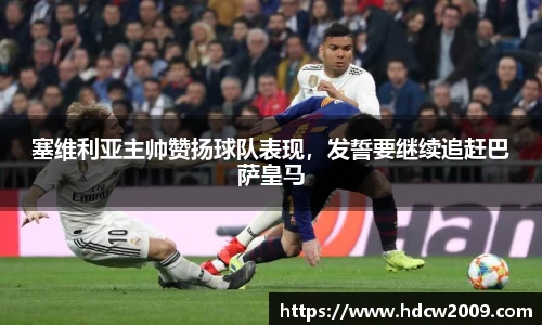 塞维利亚主帅赞扬球队表现，发誓要继续追赶巴萨皇马