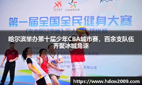 哈尔滨举办第十届少年CBA城市赛，百余支队伍齐聚冰城角逐