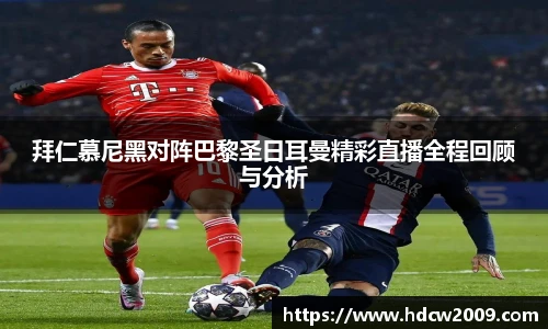 拜仁慕尼黑对阵巴黎圣日耳曼精彩直播全程回顾与分析