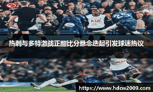 热刺与多特激战正酣比分悬念迭起引发球迷热议